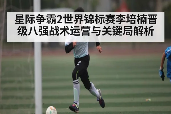 星际争霸2世界锦标赛李培楠晋级八强战术运营与关键局解析