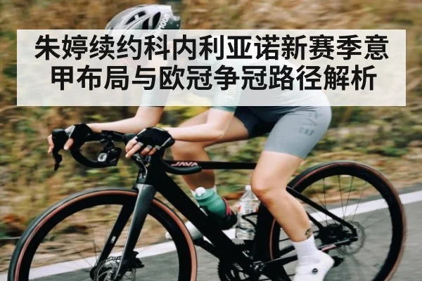 朱婷续约科内利亚诺新赛季意甲布局与欧冠争冠路径解析