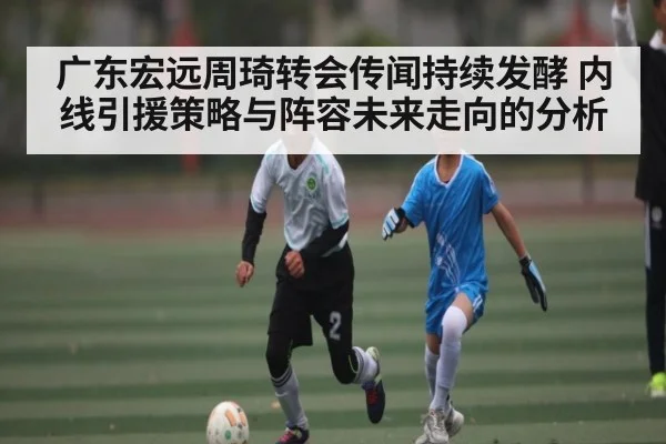 广东宏远周琦转会传闻持续发酵 内线引援策略与阵容未来走向的分析